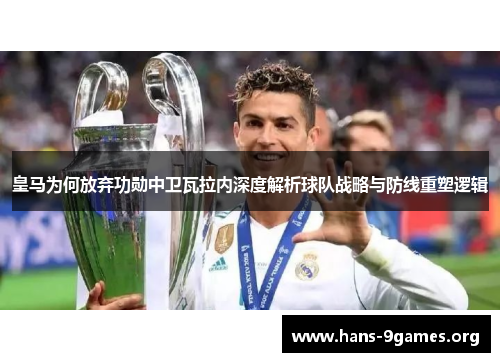 皇马为何放弃功勋中卫瓦拉内深度解析球队战略与防线重塑逻辑